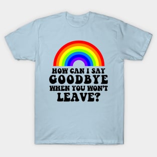 How Can I Say Goodbye When You Won't Leave T-Shirt